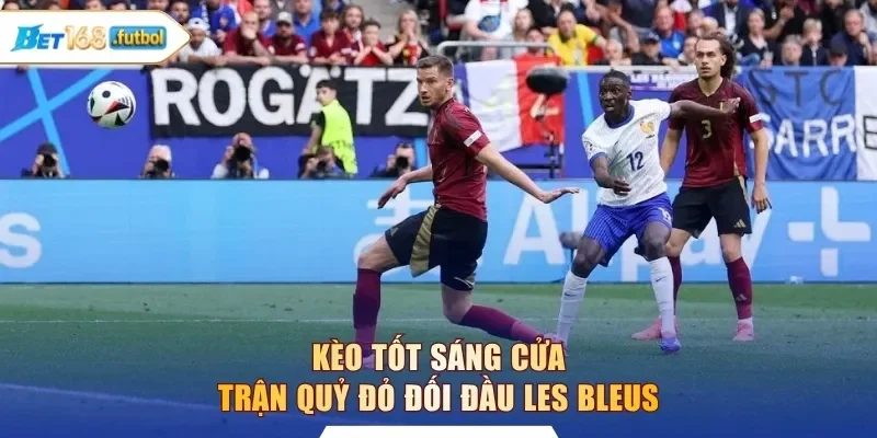 Kèo tốt sáng cửa trận Quỷ Đỏ đối đầu Les Bleus